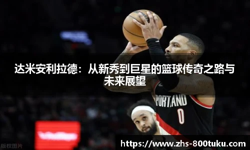 达米安利拉德：从新秀到巨星的篮球传奇之路与未来展望