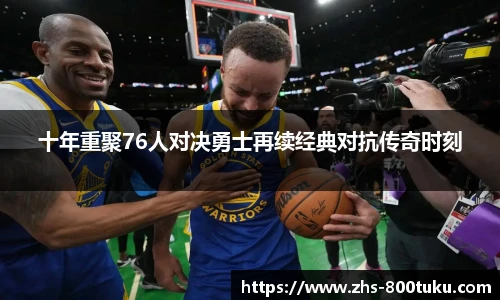 十年重聚76人对决勇士再续经典对抗传奇时刻